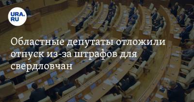 Областные депутаты отложили отпуск из-за штрафов для свердловчан