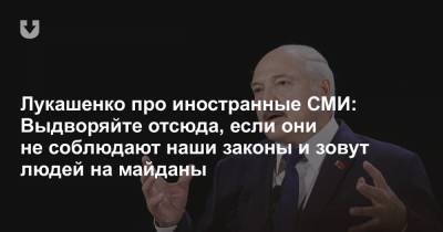 Лукашенко про иностранные СМИ: Выдворяйте отсюда, если они не соблюдают наши законы и зовут людей на майданы