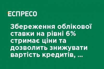Сохранение учетной ставки на уровне 6% сдержит цены и позволит снижать стоимость кредитов, - Шевченко