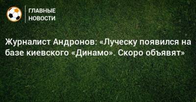 Журналист Андронов: «Луческу появился на базе киевского «Динамо». Скоро объявят»