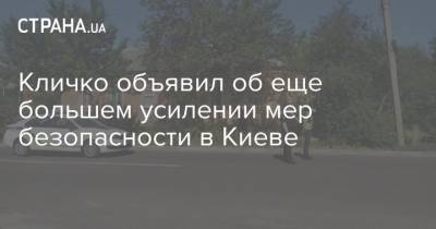Кличко объявил об еще большем усилении мер безопасности в Киеве