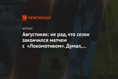 Августиняк: не рад, что сезон закончился матчем с «Локомотивом». Думал, будет финал Кубка