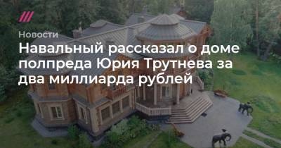 Навальный рассказал о доме полпреда Юрия Трутнева за два миллиарда рублей