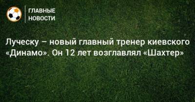 Луческу – новый главный тренер киевского «Динамо». Он 12 лет возглавлял «Шахтер»