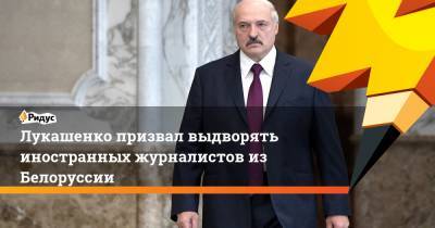 Лукашенко призвал выдворять иностранных журналистов из Белоруссии