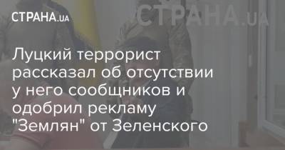 Луцкий террорист рассказал об отсутствии у него сообщников и одобрил рекламу "Землян" от Зеленского