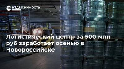 Логистический центр за 500 млн руб заработает осенью в Новороссийске