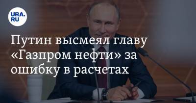 Путин высмеял главу «Газпром нефти» за ошибку в расчетах. «Решил добавить сотенку»