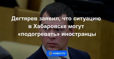 Дегтярев заявил, что ситуацию в Хабаровске могут «подогревать» иностранцы
