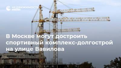 В Москве могут достроить спортивный комплекс-долгострой на улице Вавилова