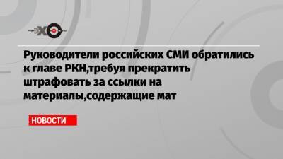 Руководители российских СМИ обратились к главе РКН,требуя прекратить штрафовать за ссылки на материалы,содержащие мат