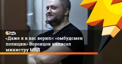 «Даже я в вас верил»: «омбудсмен полиции» Воронцов написал министру МВД