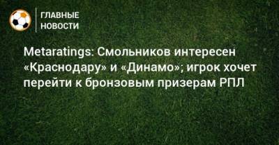 Metaratings: Смольников интересен «Краснодару» и «Динамо»; игрок хочет перейти к бронзовым призерам РПЛ