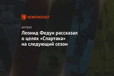 Леонид Федун рассказал о целях «Спартака» на следующий сезон