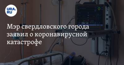 Мэр свердловского города заявил о коронавирусной катастрофе