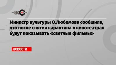 Министр культуры О.Любимова сообщила, что после снятия карантина в кинотеатрах будут показывать «светлые фильмы»