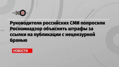 Руководители российских СМИ попросили Роскомнадзор объяснить штрафы за ссылки на публикации с нецензурной бранью
