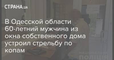 В Одесской области 60-летний мужчина из окна собственного дома устроил стрельбу по копам