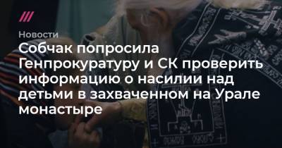 Собчак попросила Генпрокуратуру и СК проверить информацию о насилии над детьми в захваченном на Урале монастыре