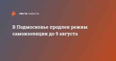 В Подмосковье продлен режим самоизоляции до 9 августа