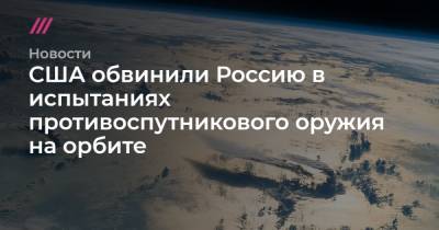 США обвинили Россию в испытаниях противоспутникового оружия в космосе