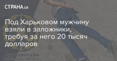 Под Харьковом мужчину взяли в заложники, требуя за него 20 тысяч долларов