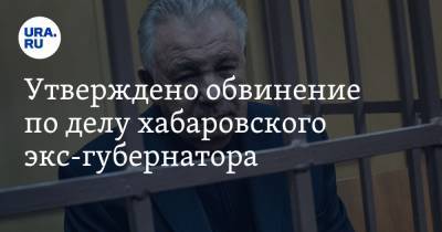 Утверждено обвинение по делу хабаровского экс-губернатора. Речь — о краже денег у «Роснефти»