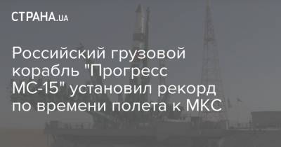 Российский грузовой корабль "Прогресс МС-15" установил рекорд по времени полета к МКС
