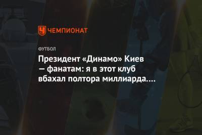 Президент «Динамо» Киев — фанатам: я в этот клуб вбахал полтора миллиарда. Свои вложите