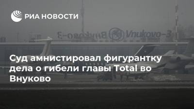 Суд амнистировал фигурантку дела о гибели главы Total во Внуково