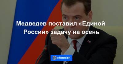 Медведев поставил «Единой России» задачу на осень