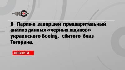 В Париже завершен предварительный анализ данных «черных ящиков» украинского Boeing, сбитого близ Тегерана.