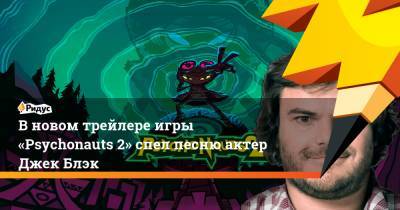 Джон Блэк - В новом трейлере игры «Psychonauts 2» спел песню актер Джек Блэк - ridus.ru
