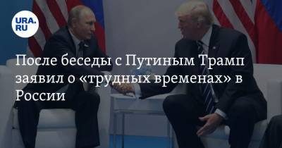После беседы с Путиным Трамп заявил о «трудных временах» в России