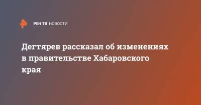 Дегтярев рассказал об изменениях в правительстве Хабаровского края