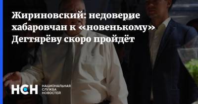 Жириновский: недоверие хабаровчан к «новенькому» Дегтярёву скоро пройдёт