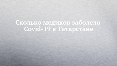 Сколько медиков заболело Covid-19 в Татарстане