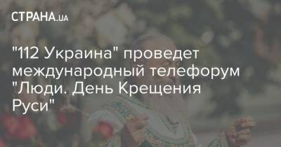 "112 Украина" проведет международный телефорум "Люди. День Крещения Руси"