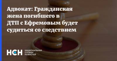 Адвокат: Гражданская жена погибшего в ДТП с Ефремовым будет судиться со следствием