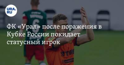 ФК «Урал» после поражения в Кубке России покидает статусный игрок