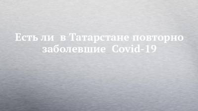 Есть ли в Татарстане повторно заболевшие Covid-19