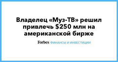 Иван Таврин - Владелец «Муз-ТВ» решил привлечь $250 млн на американской бирже - forbes.ru - США - Нью-Йорк - Британские Виргинские Острова