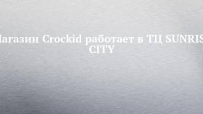 Магазин Crockid работает в ТЦ SUNRISE CITY