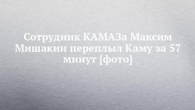Сотрудник КАМАЗа Максим Мишакин переплыл Каму за 57 минут [фото]