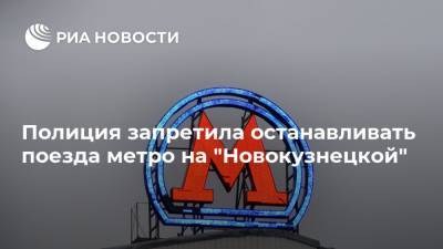 Полиция запретила останавливать поезда метро на "Новокузнецкой"