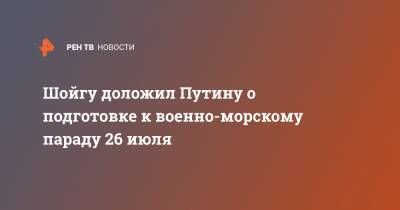 Шойгу доложил Путину о подготовке к военно-морскому параду 26 июля