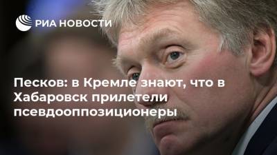 Песков: в Кремле знают, что в Хабаровск прилетели псевдооппозиционеры