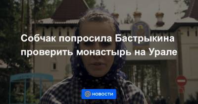 Собчак попросила Бастрыкина проверить монастырь на Урале