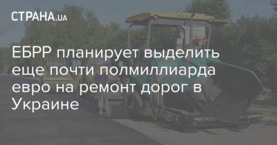 ЕБРР планирует выделить еще почти полмиллиарда евро на ремонт дорог в Украине