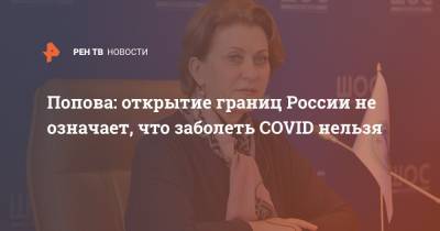 Попова: открытие границ России не означает, что заболеть COVID нельзя